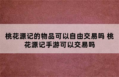 桃花源记的物品可以自由交易吗 桃花源记手游可以交易吗